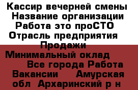 Кассир вечерней смены › Название организации ­ Работа-это проСТО › Отрасль предприятия ­ Продажи › Минимальный оклад ­ 18 000 - Все города Работа » Вакансии   . Амурская обл.,Архаринский р-н